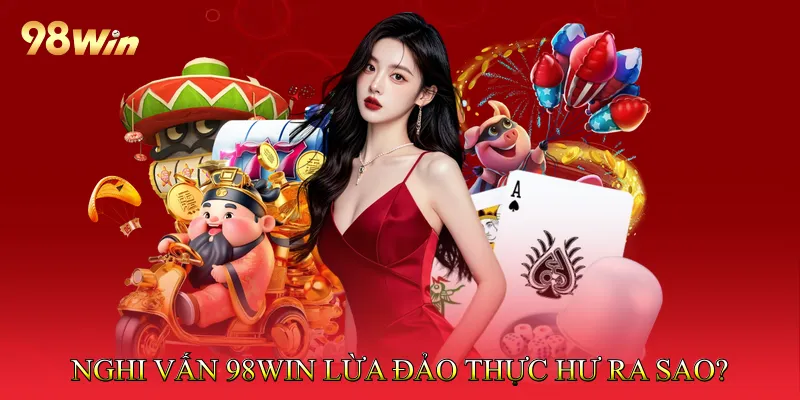 98Win Lừa Đảo Có Thật Không? Phân Tích Thực Hư Chi Tiết 3 Nghi vấn 98Win lừa đảo: Thực hư ra sao?